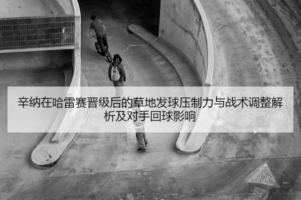 辛纳在哈雷赛晋级后的草地发球压制力与战术调整解析及对手回球影响